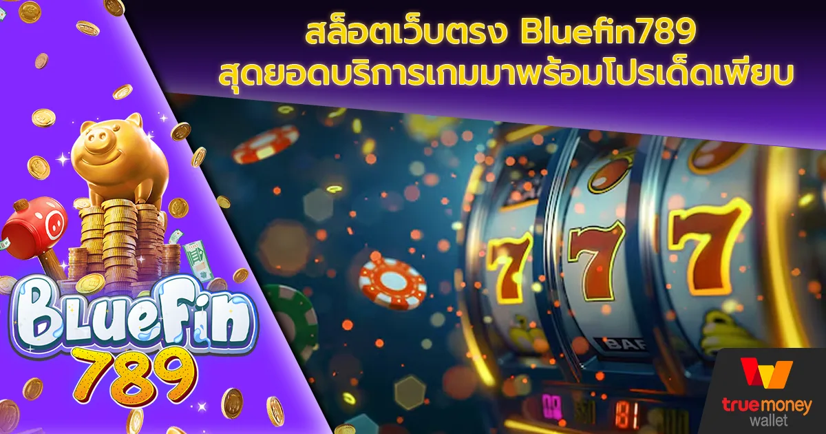 สล็อตเว็บตรง Bluefin789 สุดยอดบริการเกมมาพร้อมโปรเด็ดเพียบ