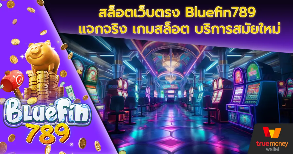 สล็อตเว็บตรง Bluefin789 แจกจริง เกมสล็อต บริการสมัยใหม่