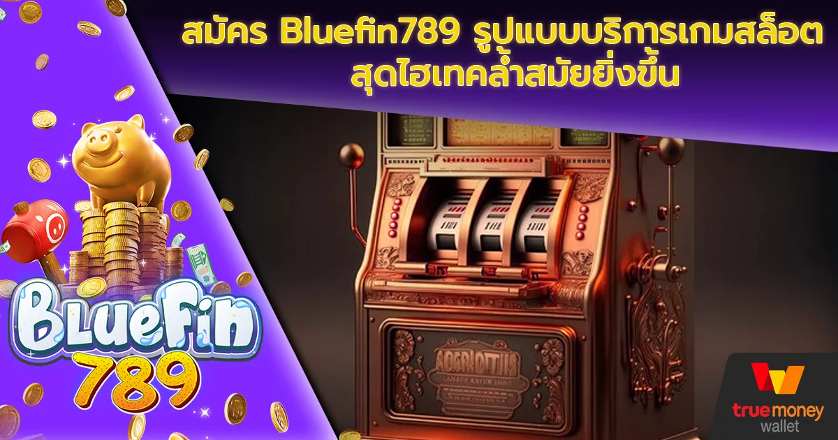 สมัคร Bluefin789 รูปแบบบริการเกมสล็อตสุดไฮเทคล้ำสมัยยิ่งขึ้น