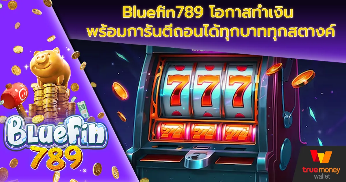 Bluefin789 โอกาสทำเงิน พร้อมการันตีถอนได้ทุกบาททุกสตางค์