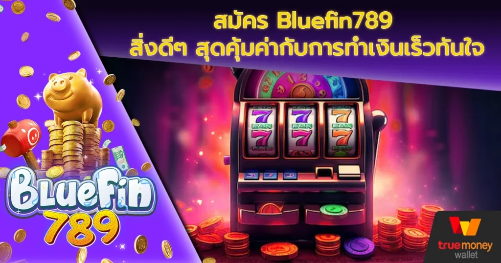 สมัคร Bluefin789 สิ่งดีๆ สุดคุ้มค่ากับการทำเงินเร็วทันใจ